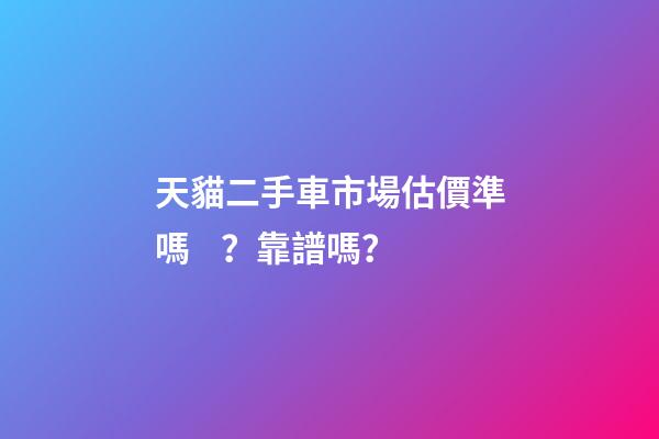 天貓二手車市場估價準嗎？靠譜嗎？